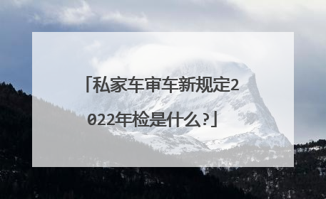 私家车审车新规定2022年检是什么?