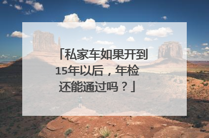 私家车如果开到15年以后，年检还能通过吗？