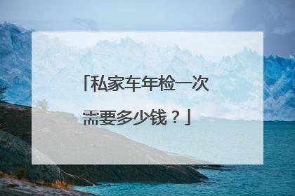 私家车年检一次需要多少钱？