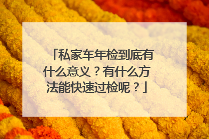 私家车年检到底有什么意义？有什么方法能快速过检呢？