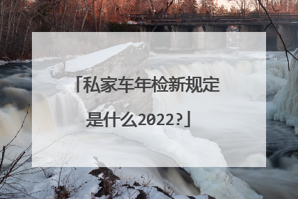 私家车年检新规定是什么2022?