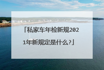 私家车年检新规2021年新规定是什么?