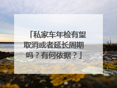 私家车年检有望取消或者延长周期吗？有何依据？