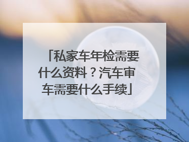 私家车年检需要什么资料？汽车审车需要什么手续