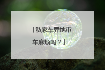 私家车异地审车麻烦吗？