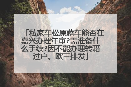 私家车松原藉车能否在嘉兴办理年审?需淮备什么手续?因不能办理转藉过户。欧三排发