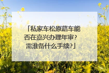 私家车松原藉车能否在嘉兴办理年审?需淮备什么手续?