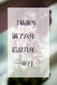 私家车满了六年后是几年一审?