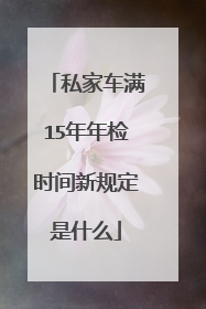 私家车满15年年检时间新规定是什么