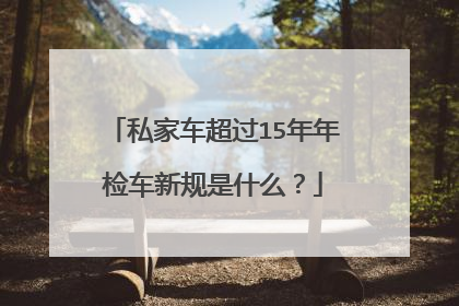 私家车超过15年年检车新规是什么？