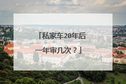 私家车20年后一年审几次？