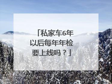 私家车6年以后每年年检要上线吗？