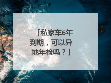 私家车6年到期，可以异地年检吗？