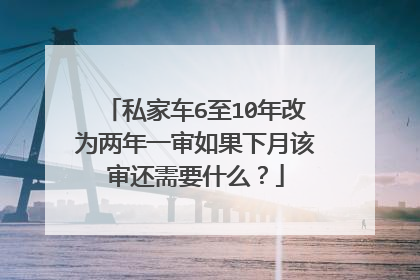私家车6至10年改为两年一审如果下月该审还需要什么？