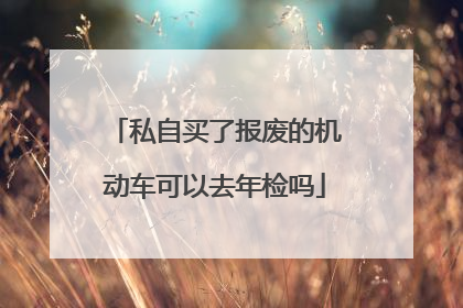 私自买了报废的机动车可以去年检吗