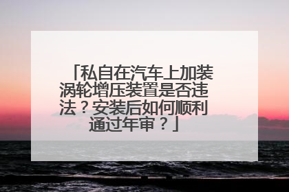 私自在汽车上加装涡轮增压装置是否违法？安装后如何顺利通过年审？