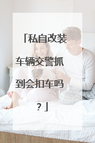 私自改装车辆交警抓到会扣车吗？