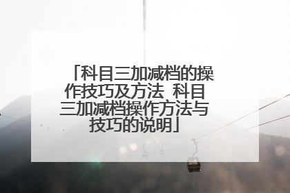 科目三加减档的操作技巧及方法 科目三加减档操作方法与技巧的说明