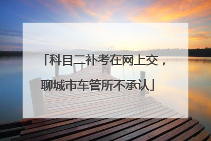 科目二补考在网上交，聊城市车管所不承认