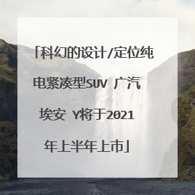 科幻的设计/定位纯电紧凑型SUV 广汽埃安 Y将于2021年上半年上市