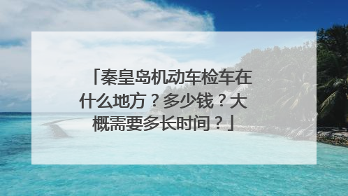 秦皇岛机动车检车在什么地方？多少钱？大概需要多长时间？