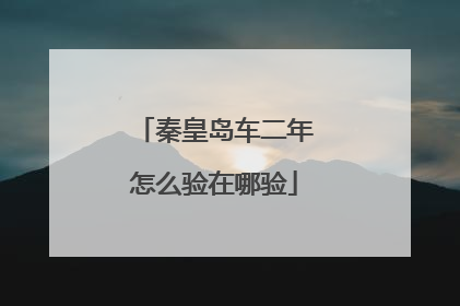 秦皇岛车二年怎么验在哪验