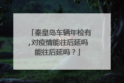秦皇岛车辆年检有,对疫情能往后延吗能往后延吗？