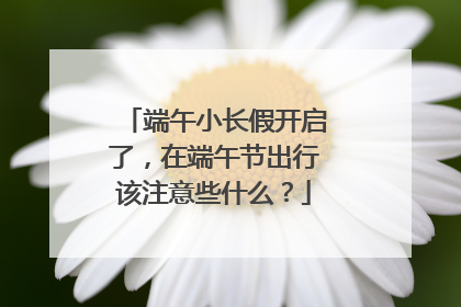 端午小长假开启了，在端午节出行该注意些什么？