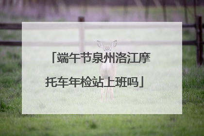 端午节泉州洛江摩托车年检站上班吗