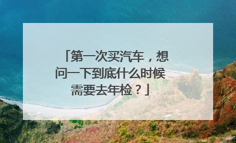 第一次买汽车，想问一下到底什么时候需要去年检？