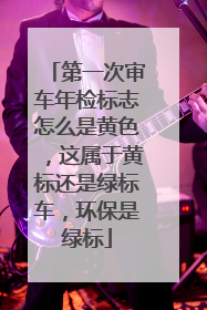 第一次审车年检标志怎么是黄色，这属于黄标还是绿标车，环保是绿标