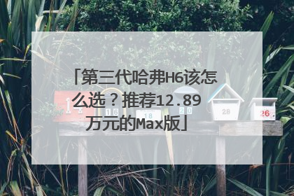 第三代哈弗H6该怎么选？推荐12.89万元的Max版