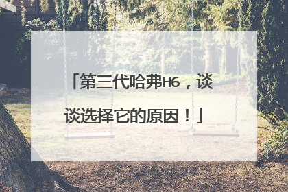 第三代哈弗H6，谈谈选择它的原因！