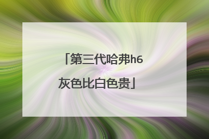 第三代哈弗h6灰色比白色贵
