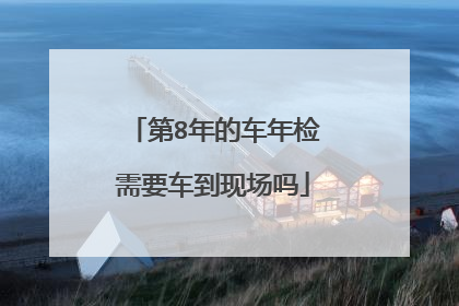 第8年的车年检需要车到现场吗