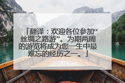 翻译：欢迎各位参加“丝绸之路游”。为期两周的游览将成为您一生中最难忘的经历之一。