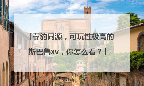 翼豹同源，可玩性极高的斯巴鲁XV，你怎么看？