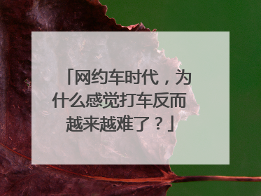 网约车时代，为什么感觉打车反而越来越难了？