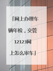 网上办理车辆年检，交管12123网上怎么审车