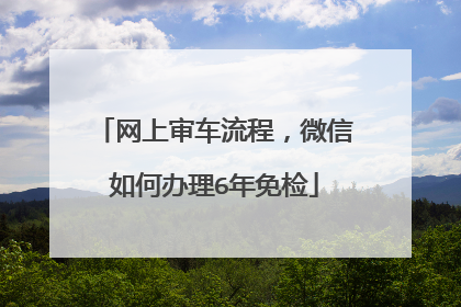网上审车流程，微信如何办理6年免检