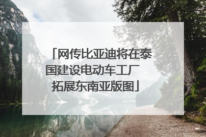 网传比亚迪将在泰国建设电动车工厂 拓展东南亚版图