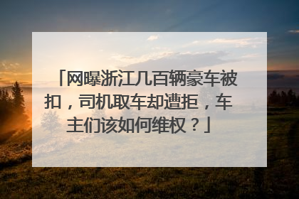 网曝浙江几百辆豪车被扣，司机取车却遭拒，车主们该如何维权？