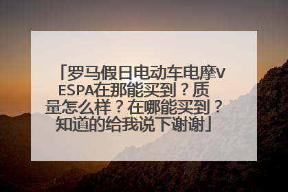 罗马假日电动车电摩VESPA在那能买到？质量怎么样？在哪能买到？知道的给我说下谢谢