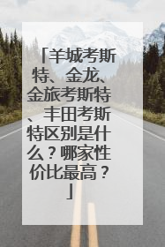 羊城考斯特、金龙、金旅考斯特、丰田考斯特区别是什么？哪家性价比最高？