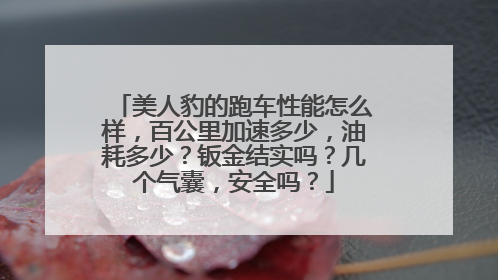 美人豹的跑车性能怎么样，百公里加速多少，油耗多少？钣金结实吗？几个气囊，安全吗？