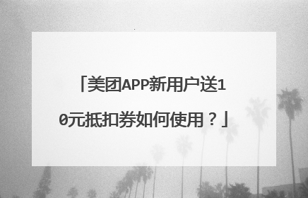 美团APP新用户送10元抵扣券如何使用？