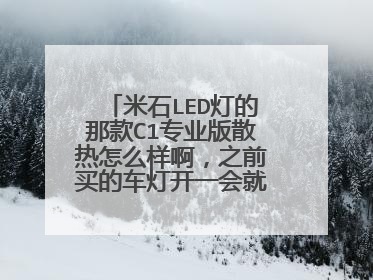 米石LED灯的那款C1专业版散热怎么样啊，之前买的车灯开一会就好热了。