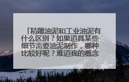 精雕油泥和工业油泥有什么区别？如果道具某些细节需要油泥制作，哪种比较好呢？难道我的概念是错的？求指