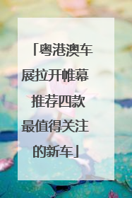 粤港澳车展拉开帷幕 推荐四款最值得关注的新车