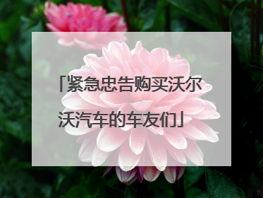 紧急忠告购买沃尔沃汽车的车友们